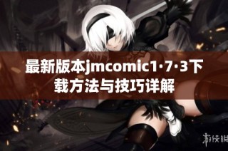 最新版本jmcomic1·7·3下载方法与技巧详解