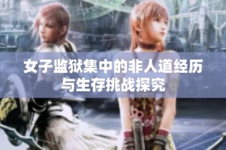 女子监狱集中的非人道经历与生存挑战探究