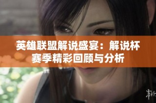 英雄联盟解说盛宴：解说杯赛季精彩回顾与分析