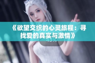 《欲望交织的心灵旅程：寻找爱的真实与激情》