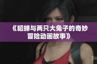 《貂蝉与两只大兔子的奇妙冒险动画故事》