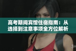 高考期间宾馆住宿指南：从选择到注意事项全方位解析