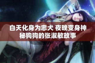 白天化身为忠犬 夜晚变身神秘狗狗的张淑敏故事