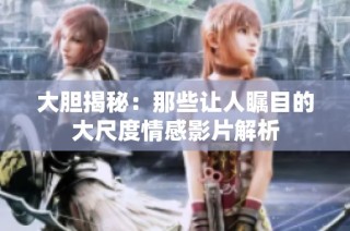 大胆揭秘：那些让人瞩目的大尺度情感影片解析