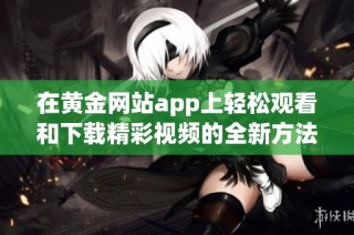 在黄金网站app上轻松观看和下载精彩视频的全新方法