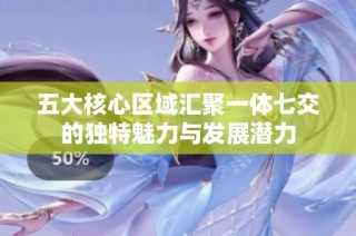 五大核心区域汇聚一体七交的独特魅力与发展潜力