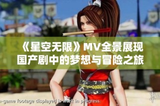 《星空无限》MV全景展现国产剧中的梦想与冒险之旅