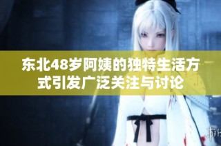 东北48岁阿姨的独特生活方式引发广泛关注与讨论