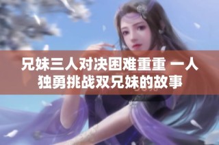 兄妹三人对决困难重重 一人独勇挑战双兄妹的故事