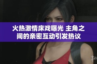 火热激情床戏曝光 主角之间的亲密互动引发热议