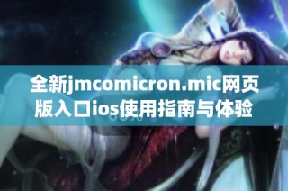 全新jmcomicron.mic网页版入口ios使用指南与体验分享