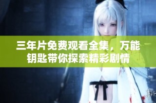 三年片免费观看全集，万能钥匙带你探索精彩剧情