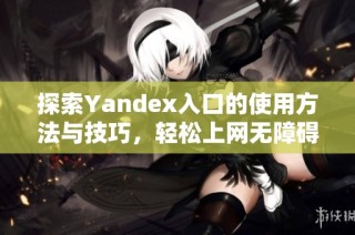 探索Yandex入口的使用方法与技巧，轻松上网无障碍