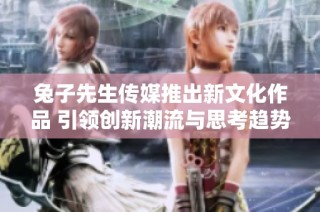 兔子先生传媒推出新文化作品 引领创新潮流与思考趋势