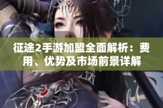 征途2手游加盟全面解析：费用、优势及市场前景详解