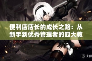 便利店店长的成长之路：从新手到优秀管理者的四大教育启示