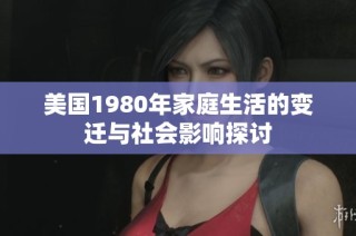 美国1980年家庭生活的变迁与社会影响探讨