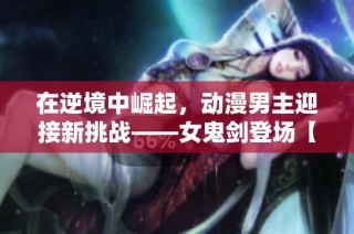 在逆境中崛起，动漫男主迎接新挑战——女鬼剑登场【DNF手游】