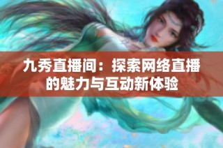 九秀直播间：探索网络直播的魅力与互动新体验