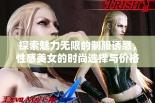 探索魅力无限的制服诱惑，性感美女的时尚选择与价格解析