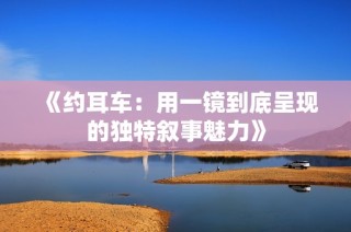 《约耳车：用一镜到底呈现的独特叙事魅力》
