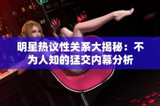 明星热议性关系大揭秘：不为人知的猛交内幕分析