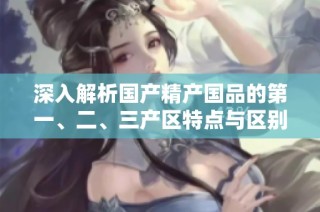 深入解析国产精产国品的第一、二、三产区特点与区别