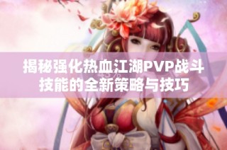 揭秘强化热血江湖PVP战斗技能的全新策略与技巧