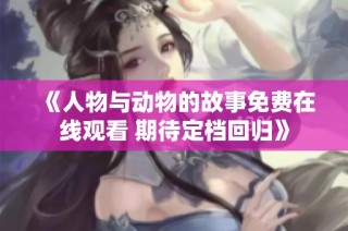《人物与动物的故事免费在线观看 期待定档回归》