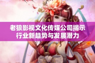 老狼影视文化传媒公司揭示行业新趋势与发展潜力