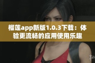 榴莲app新版1.0.3下载：体验更流畅的应用使用乐趣