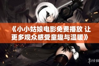 《小小姑娘电影免费播放 让更多观众感受童趣与温暖》