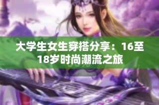大学生女生穿搭分享：16至18岁时尚潮流之旅