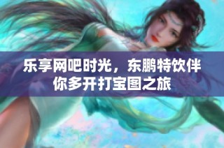 乐享网吧时光，东鹏特饮伴你多开打宝图之旅