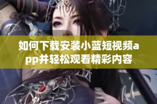 如何下载安装小蓝短视频app并轻松观看精彩内容