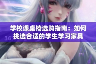 学校课桌椅选购指南：如何挑选合适的学生学习家具