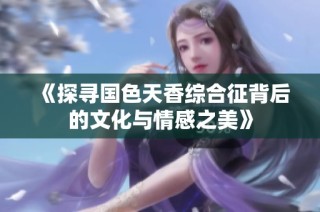 《探寻国色天香综合征背后的文化与情感之美》