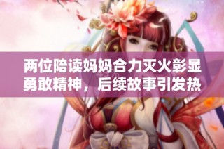 两位陪读妈妈合力灭火彰显勇敢精神，后续故事引发热议