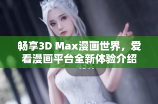 畅享3D Max漫画世界，爱看漫画平台全新体验介绍