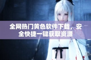 全网热门黄色软件下载，安全快捷一键获取资源
