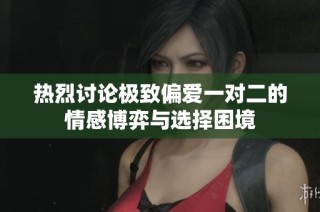 热烈讨论极致偏爱一对二的情感博弈与选择困境
