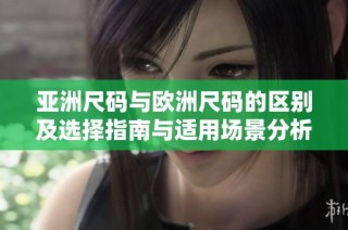 亚洲尺码与欧洲尺码的区别及选择指南与适用场景分析