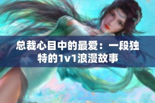 总裁心目中的最爱：一段独特的1v1浪漫故事