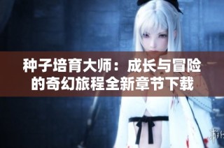 种子培育大师：成长与冒险的奇幻旅程全新章节下载