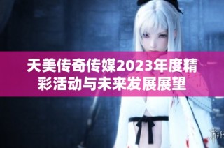 天美传奇传媒2023年度精彩活动与未来发展展望