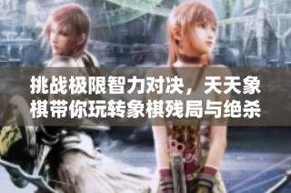 挑战极限智力对决，天天象棋带你玩转象棋残局与绝杀技巧