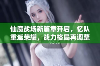 仙魔战场新篇章开启，忆队重返荣耀，战力格局再调整