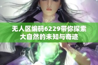 无人区编码6229带你探索大自然的未知与奇迹