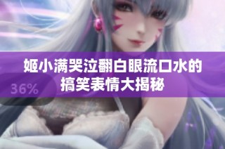 姬小满哭泣翻白眼流口水的搞笑表情大揭秘