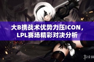 大B携战术优势力压ICON，LPL赛场精彩对决分析